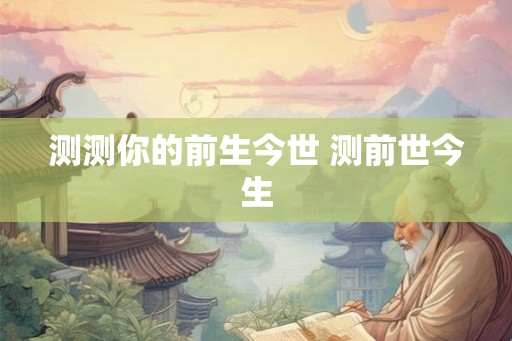 测测你的前生今世 测前世今生 测测你的前生今世 测前世今生