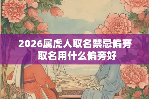 2026属虎人取名禁忌偏旁 取名用什么偏旁好 2026属虎人取名禁忌偏旁 取名用什么偏旁好