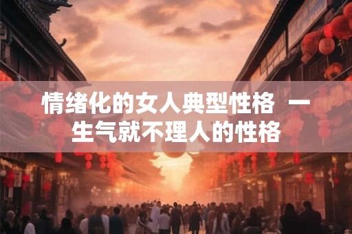 情绪化的女人典型性格  一生气就不理人的性格