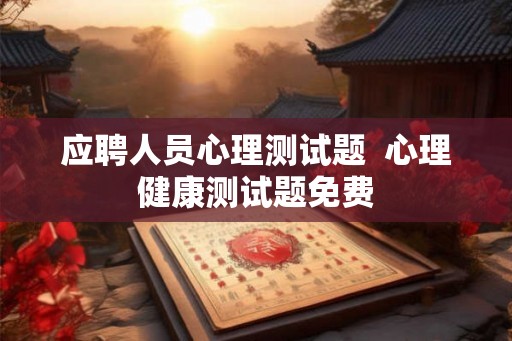 应聘人员心理测试题  心理健康测试题免费
