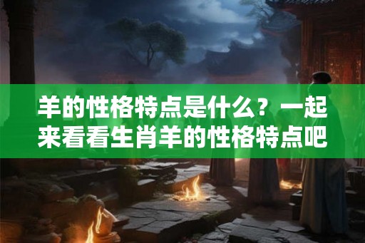 羊的性格特点是什么？一起来看看生肖羊的性格特点吧