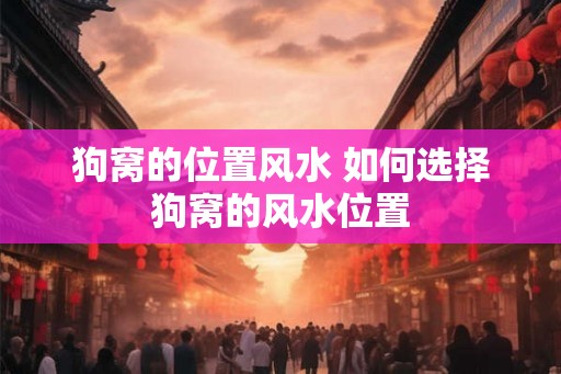 狗窝的位置风水 如何选择狗窝的风水位置 狗窝的位置风水 如何选择狗窝的风水位置