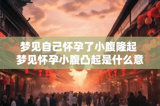 梦见自己怀孕了小腹隆起 梦见怀孕小腹凸起是什么意思 梦见自己怀孕了小腹隆起 梦见怀孕小腹凸起是什么意思