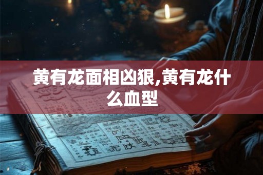 黄有龙面相凶狠,黄有龙什么血型