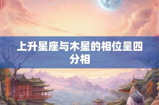 上升星座与木星的相位呈四分相 上升星座与木星的相位呈四分相