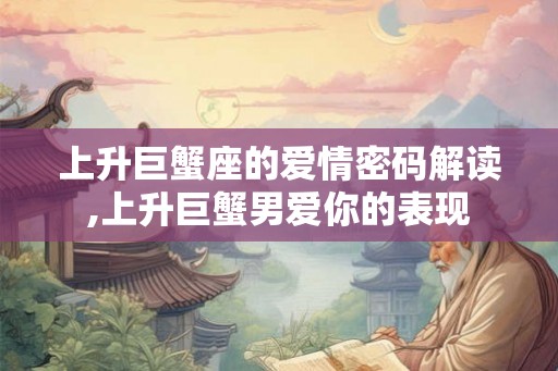 上升巨蟹座的爱情密码解读,上升巨蟹男爱你的表现
