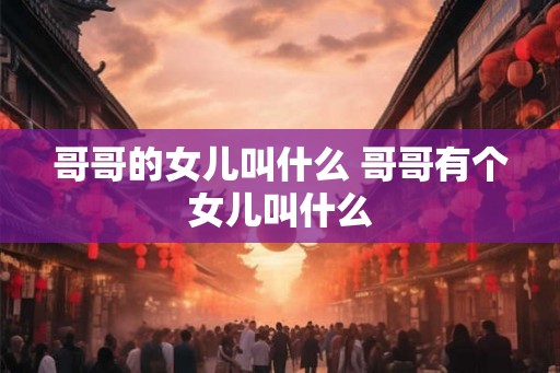 哥哥的女儿叫什么 哥哥有个女儿叫什么 哥哥的女儿叫什么 哥哥有个女儿叫什么