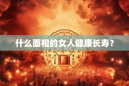 什么面相的女人健康长寿？