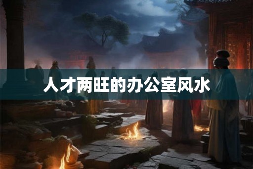人才两旺的办公室风水 人才两旺的办公室风水