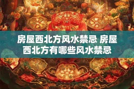 房屋西北方风水禁忌 房屋西北方有哪些风水禁忌