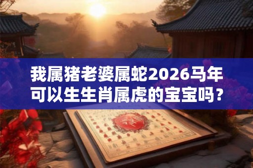 我属猪老婆属蛇2026马年可以生生肖属虎的宝宝吗？