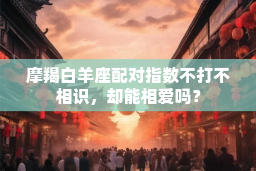 摩羯白羊座配对指数不打不相识,却能相爱吗? 摩羯白羊座配对指数不打不相识,却能相爱吗?