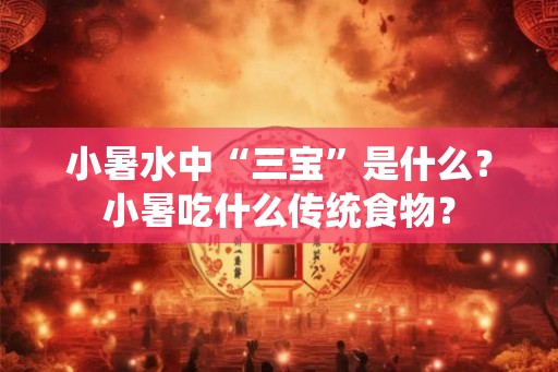 小暑水中“三宝”是什么？小暑吃什么传统食物？