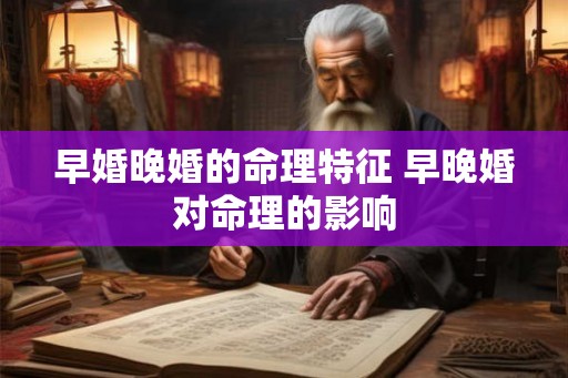 早婚晚婚的命理特征 早晚婚对命理的影响