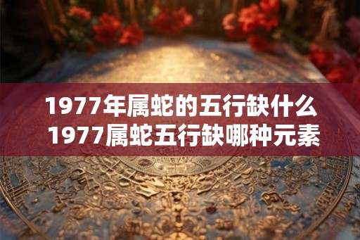 1977年属蛇的五行缺什么 1977属蛇五行缺哪种元素
