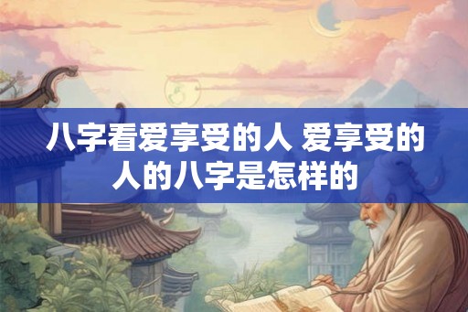 八字看爱享受的人 爱享受的人的八字是怎样的