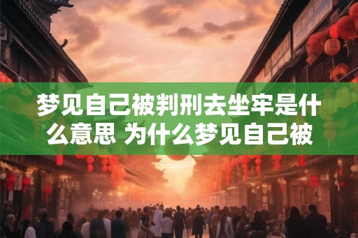 梦见自己被判刑去坐牢是什么意思 为什么梦见自己被判刑坐牢