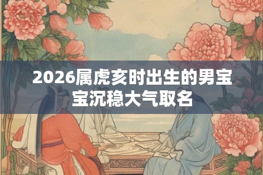 2026属虎亥时出生的男宝宝沉稳大气取名