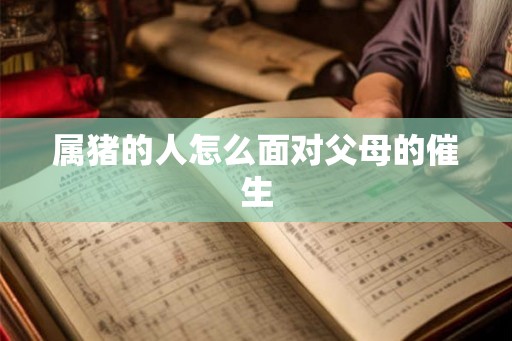 属猪的人怎么面对父母的催生