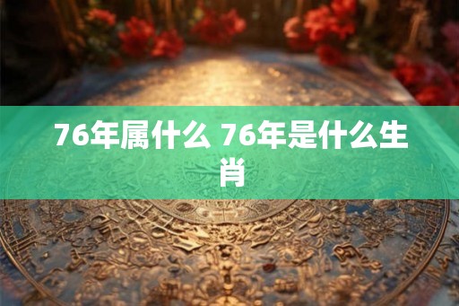 76年属什么 76年是什么生肖