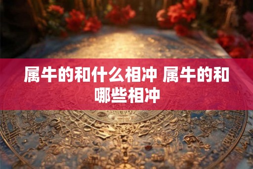 属牛的和什么相冲 属牛的和哪些相冲 属牛的和什么相冲 属牛的和哪些相冲