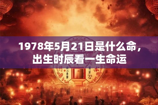 1978年5月21日是什么命,出生时辰看一生命运 1978年5月21日是什么命,出生时辰看一生命运