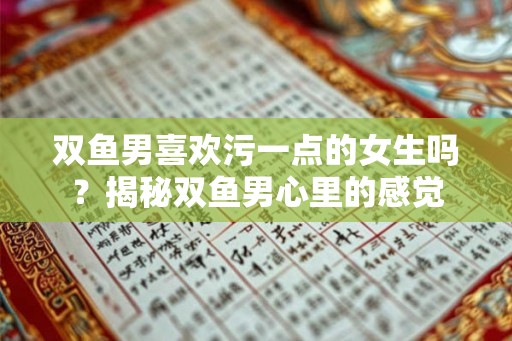 双鱼男喜欢污一点的女生吗?揭秘双鱼男心里的感觉 双鱼男喜欢污一点的女生吗?揭秘双鱼男心里的感觉