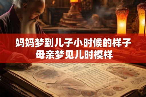 妈妈梦到儿子小时候的样子 母亲梦见儿时模样