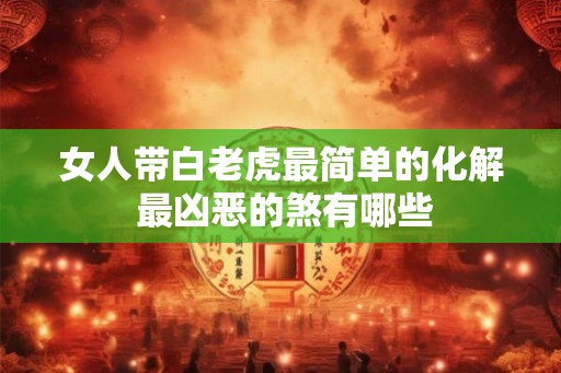 女人带白老虎最简单的化解 最凶恶的煞有哪些 女人带白老虎最简单的化解 最凶恶的煞有哪些