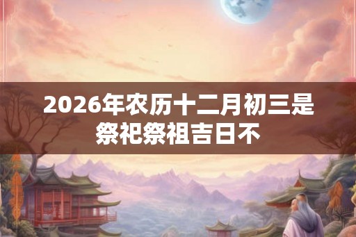 2026年农历十二月初三是祭祀祭祖吉日不