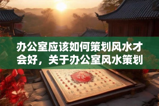 办公室应该如何策划风水才会好，关于办公室风水策划问题