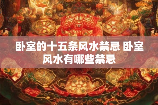 卧室的十五条风水禁忌 卧室风水有哪些禁忌