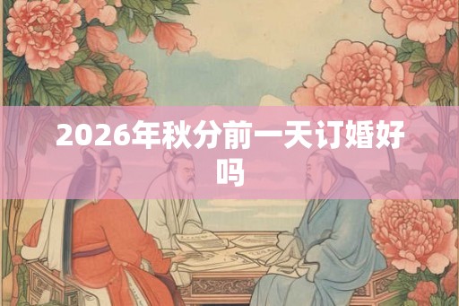 2026年秋分前一天订婚好吗 2026年秋分前一天订婚好吗