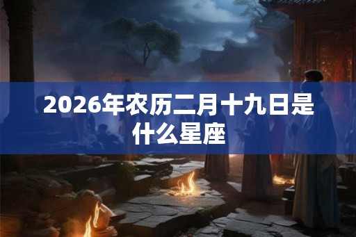 2026年农历二月十九日是什么星座 2026年农历二月十九日是什么星座