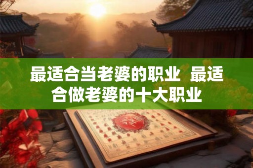 最适合当老婆的职业 最适合做老婆的十大职业 最适合当老婆的职业 最适合做老婆的十大职业