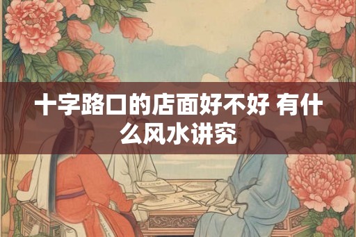 十字路口的店面好不好 有什么风水讲究 十字路口的店面好不好 有什么风水讲究