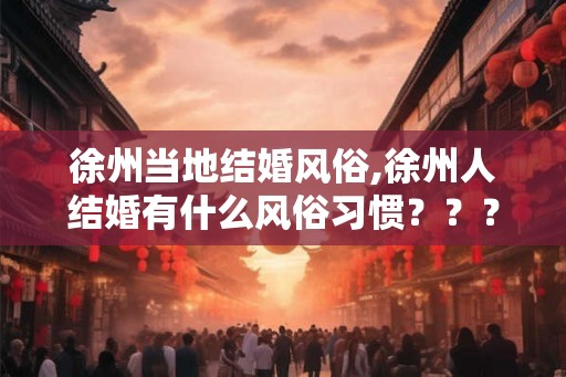 徐州当地结婚风俗,徐州人结婚有什么风俗习惯??? 徐州当地结婚风俗,徐州人结婚有什么风俗习惯???