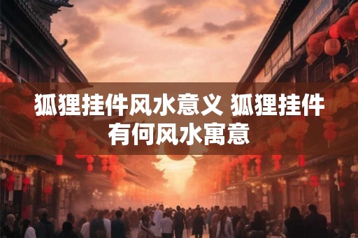 狐狸挂件风水意义 狐狸挂件有何风水寓意