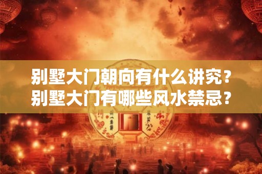 别墅大门朝向有什么讲究？别墅大门有哪些风水禁忌？