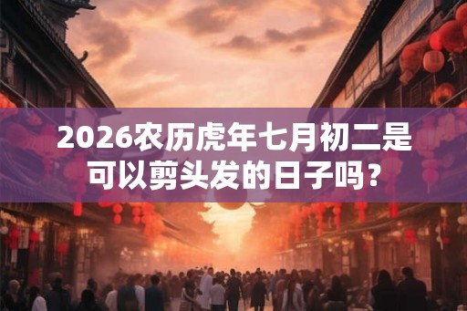 2026农历虎年七月初二是可以剪头发的日子吗？