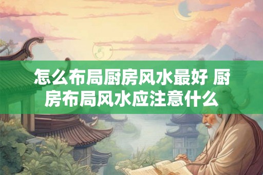 怎么布局厨房风水最好 厨房布局风水应注意什么