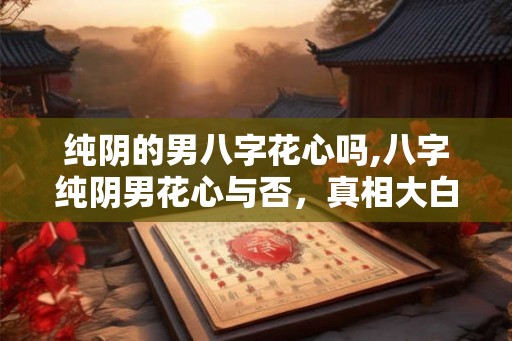 纯阴的男八字花心吗,八字纯阴男花心与否，真相大白！