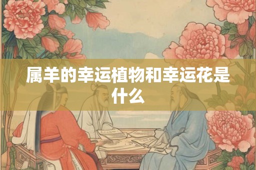 属羊的幸运植物和幸运花是什么 属羊的幸运植物和幸运花是什么