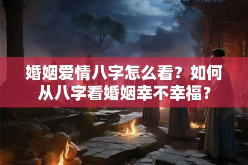 婚姻爱情八字怎么看?如何从八字看婚姻幸不幸福? 婚姻爱情八字怎么看?如何从八字看婚姻幸不幸福?