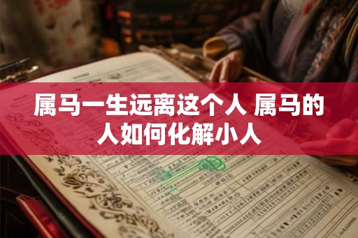 属马一生远离这个人 属马的人如何化解小人