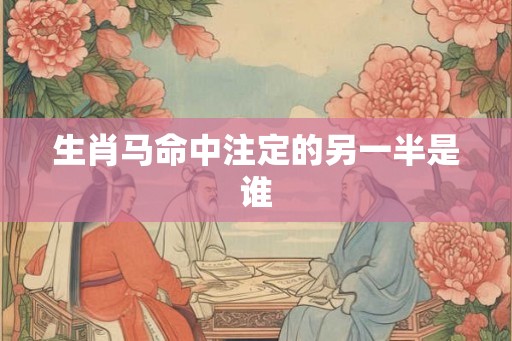 生肖马命中注定的另一半是谁