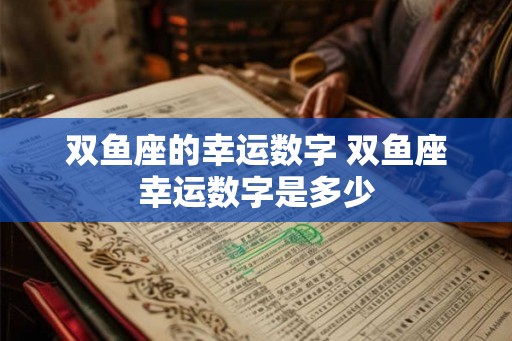 双鱼座的幸运数字 双鱼座幸运数字是多少 双鱼座的幸运数字 双鱼座幸运数字是多少