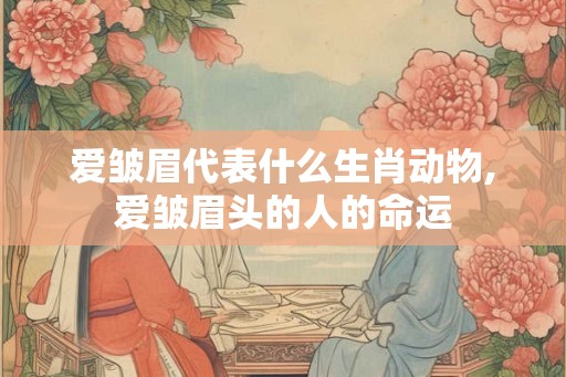 爱皱眉代表什么生肖动物,爱皱眉头的人的命运 爱皱眉代表什么生肖动物,爱皱眉头的人的命运