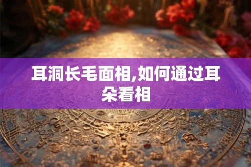 耳洞长毛面相,如何通过耳朵看相