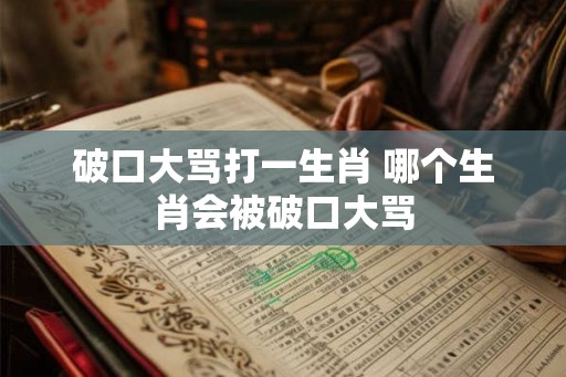 破口大骂打一生肖 哪个生肖会被破口大骂